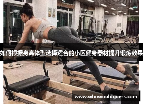 如何根据身高体型选择适合的小区健身器材提升锻炼效果