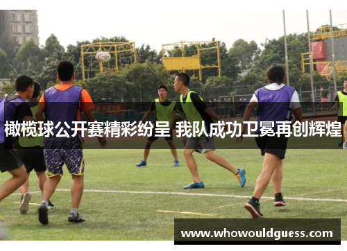 橄榄球公开赛精彩纷呈 我队成功卫冕再创辉煌