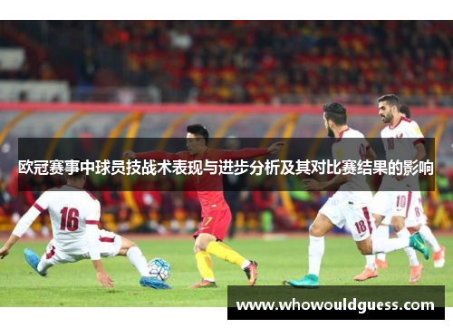 欧冠赛事中球员技战术表现与进步分析及其对比赛结果的影响