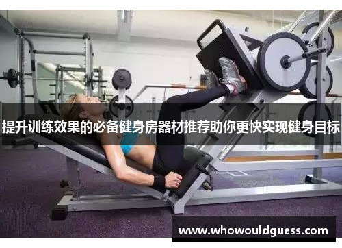 提升训练效果的必备健身房器材推荐助你更快实现健身目标