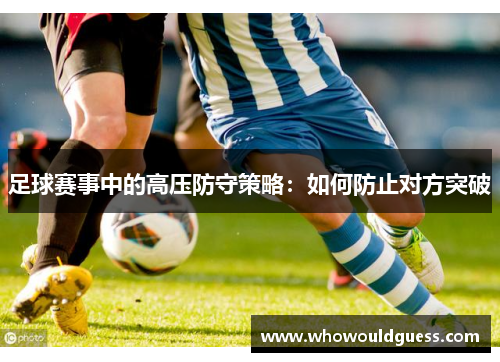 足球赛事中的高压防守策略：如何防止对方突破